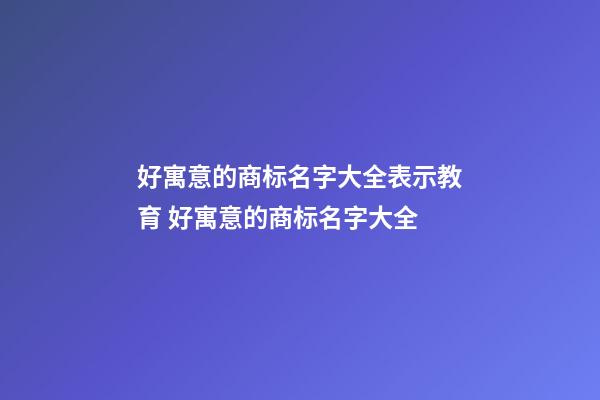 好寓意的商标名字大全表示教育 好寓意的商标名字大全